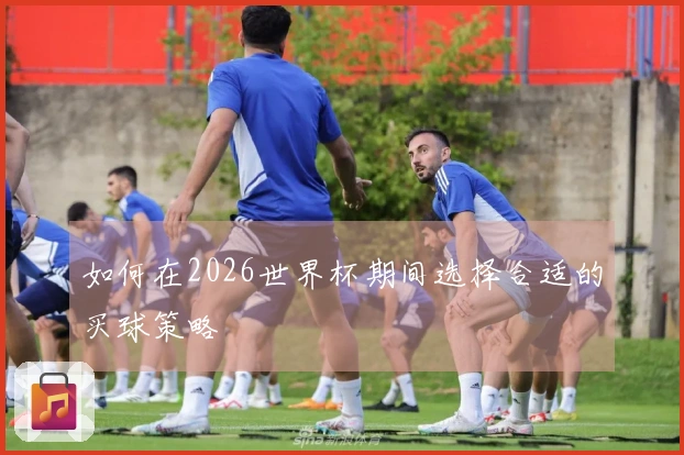 如何在2026世界杯期间选择合适的买球策略