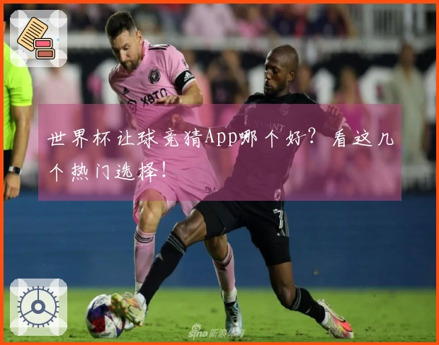 世界杯让球竞猜App哪个好？看这几个热门选择！