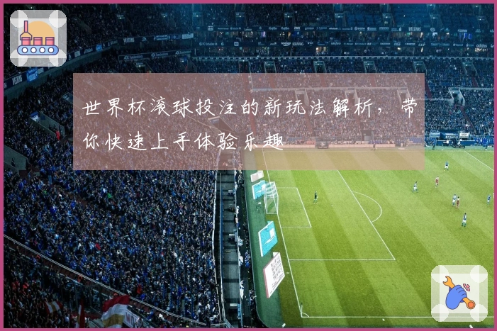 世界杯滚球投注的新玩法解析，带你快速上手体验乐趣