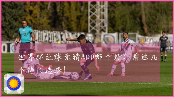 世界杯让球竞猜App哪个好？看这几个热门选择！