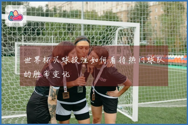 世界杯买球投注如何看待热门球队的胜率变化