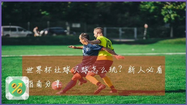 世界杯让球买球怎么玩？新人必看指南分享