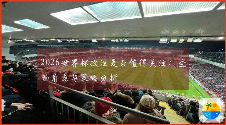 2026世界杯投注是否值得关注？全面看点与策略分析