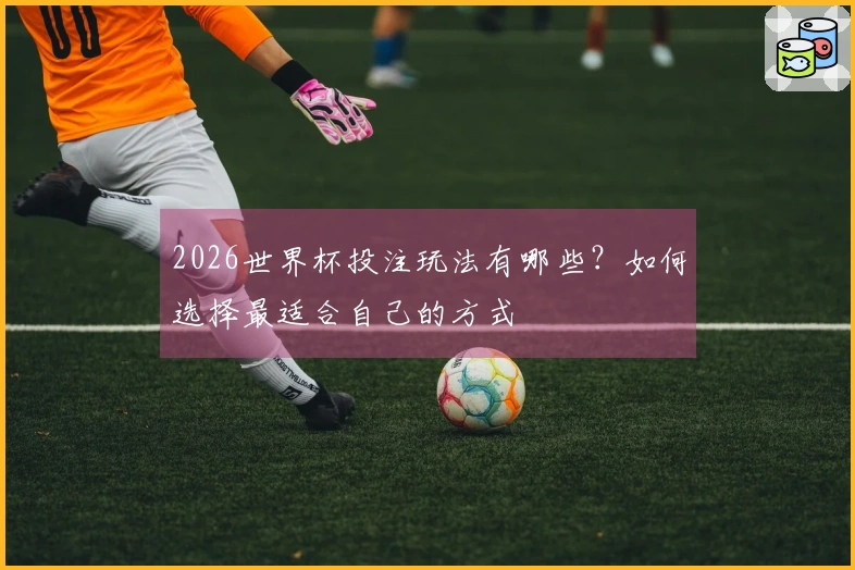 2026世界杯投注玩法有哪些？如何选择最适合自己的方式