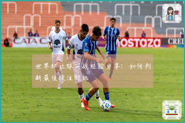世界杯让球实战经验分享：如何判断最佳投注时机