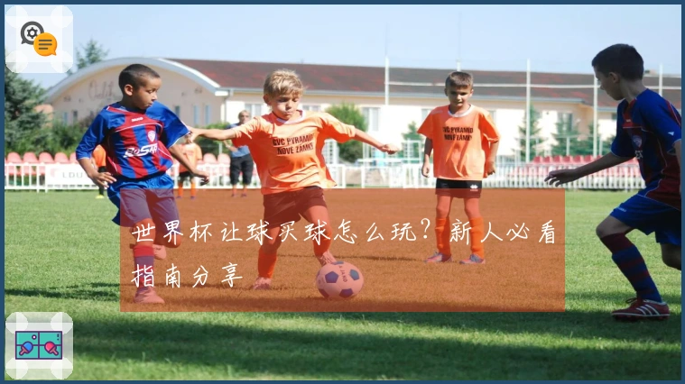 世界杯让球买球怎么玩？新人必看指南分享