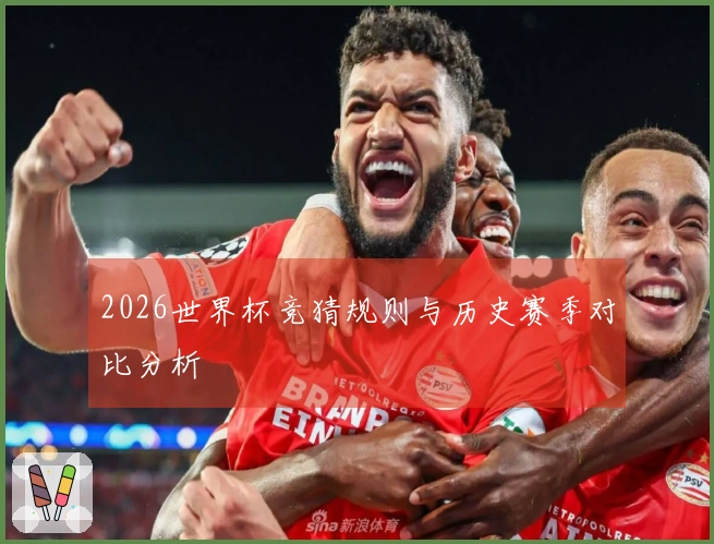 2026世界杯竞猜规则与历史赛季对比分析