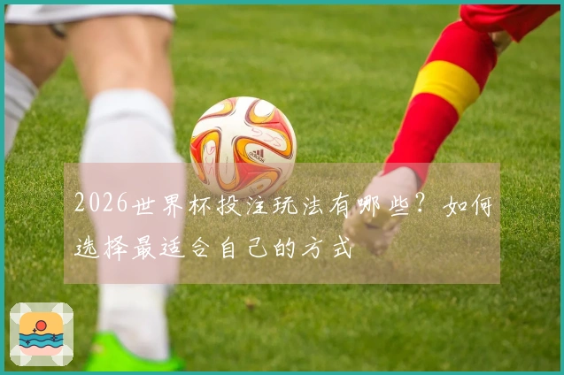 2026世界杯投注玩法有哪些？如何选择最适合自己的方式