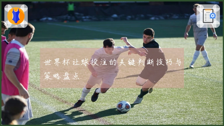 世界杯让球投注的关键判断技巧与策略盘点